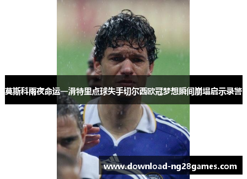莫斯科雨夜命运一滑特里点球失手切尔西欧冠梦想瞬间崩塌启示录警