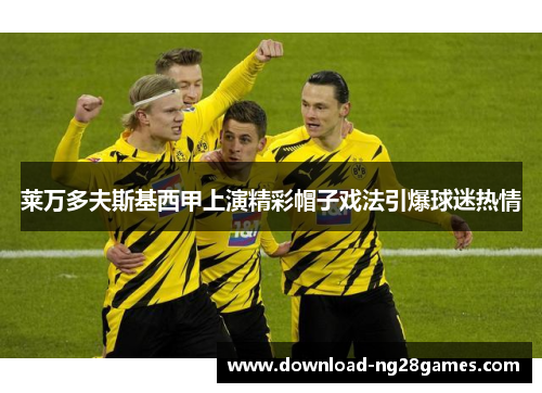 莱万多夫斯基西甲上演精彩帽子戏法引爆球迷热情