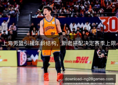 上海男篮引援年龄结构，新老搭配决定赛季上限