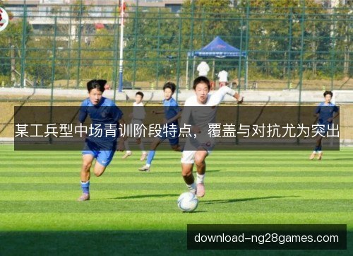 某工兵型中场青训阶段特点，覆盖与对抗尤为突出